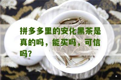 拼多多里的安化黑茶是真的吗，能买吗，可信吗？