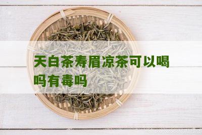 天白茶寿眉凉茶可以喝吗有毒吗