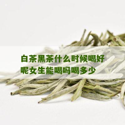 白茶黑茶什么时候喝好呢女生能喝吗喝多少