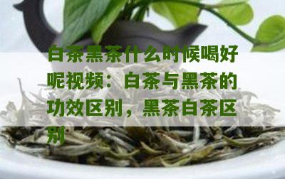 白茶黑茶什么时候喝好呢视频：白茶与黑茶的功效区别，黑茶白茶区别