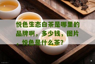 悦色生态白茶是哪里的品牌啊，多少钱，图片，悦色是什么茶？