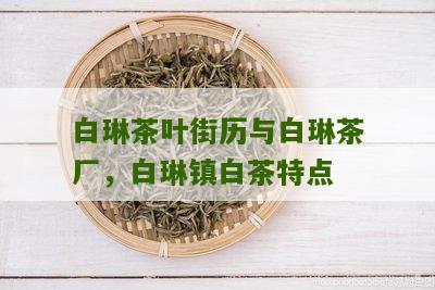 白琳茶叶街历与白琳茶厂，白琳镇白茶特点