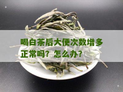 喝白茶后大便次数增多正常吗？怎么办？