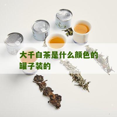 大千白茶是什么颜色的罐子装的