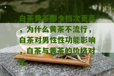 白茶黄茶哪个档次更高，为什么黄茶不流行，白茶对男性性功能影响，白茶与黄茶的价格对比