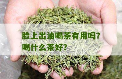 脸上出油喝茶有用吗？喝什么茶好？