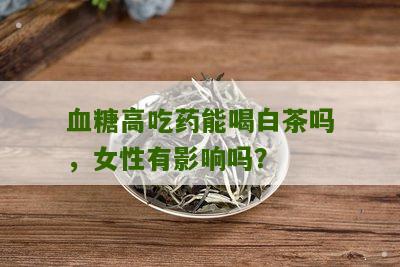 血糖高吃药能喝白茶吗，女性有影响吗？