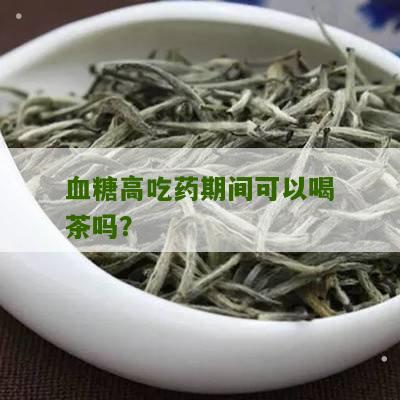 血糖高吃药期间可以喝茶吗？