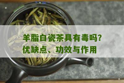 羊脂白瓷茶具有毒吗？优缺点、功效与作用