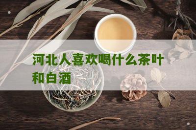 河北人喜欢喝什么茶叶和白酒