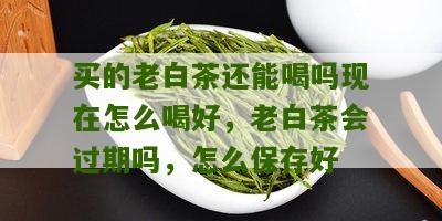 买的老白茶还能喝吗现在怎么喝好，老白茶会过期吗，怎么保存好