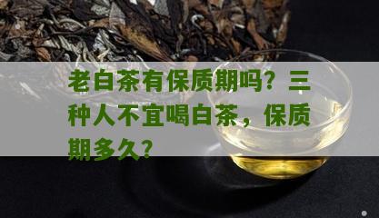 老白茶有保质期吗？三种人不宜喝白茶，保质期多久？