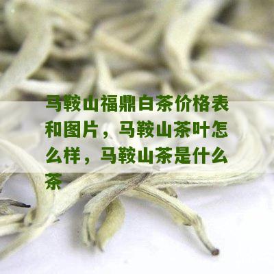 马鞍山福鼎白茶价格表和图片，马鞍山茶叶怎么样，马鞍山茶是什么茶