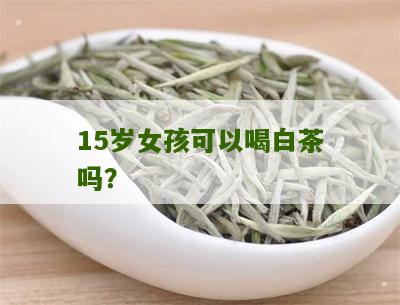 15岁女孩可以喝白茶吗？