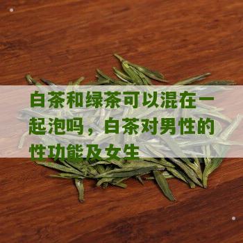 白茶和绿茶可以混在一起泡吗，白茶对男性的性功能及女生