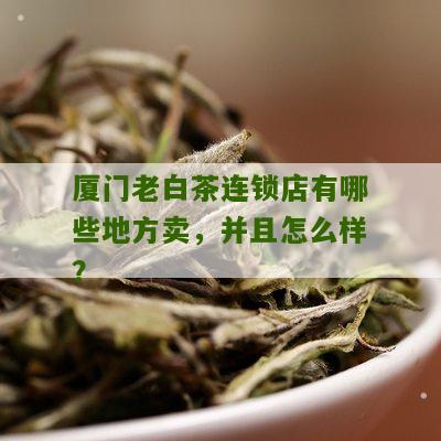 厦门老白茶连锁店有哪些地方卖，并且怎么样？