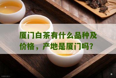 厦门白茶有什么品种及价格，产地是厦门吗？