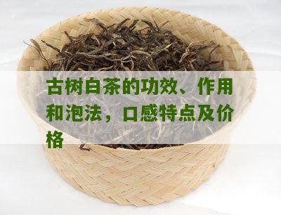 古树白茶的功效、作用和泡法，口感特点及价格