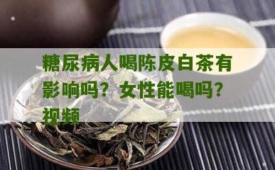 糖尿病人喝陈皮白茶有影响吗？女性能喝吗？视频