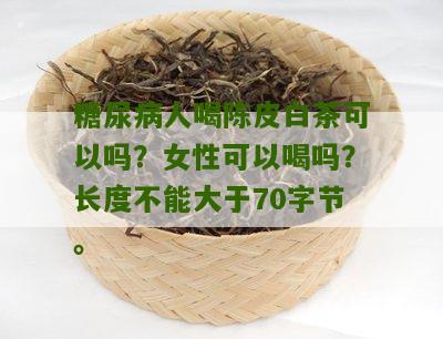 糖尿病人喝陈皮白茶可以吗？女性可以喝吗？长度不能大于70字节。