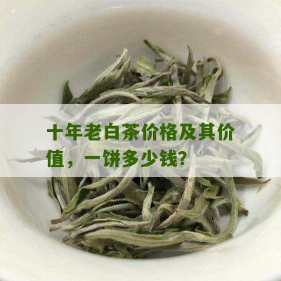 十年老白茶价格及其价值，一饼多少钱？