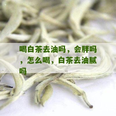 喝白茶去油吗，会胖吗，怎么喝，白茶去油腻吗