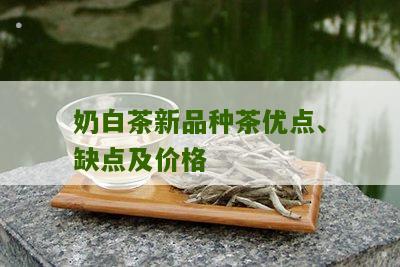 奶白茶新品种茶优点、缺点及价格