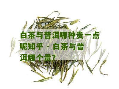 白茶与普洱哪种贵一点呢知乎 - 白茶与普洱哪个贵？