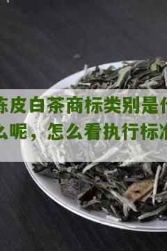 陈皮白茶商标类别是什么呢，怎么看执行标准？