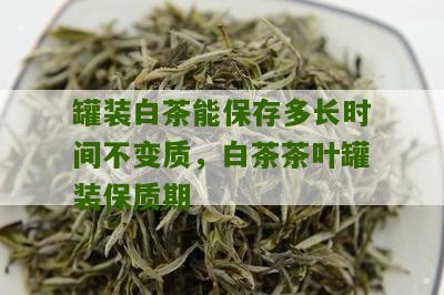 罐装白茶能保存多长时间不变质，白茶茶叶罐装保质期