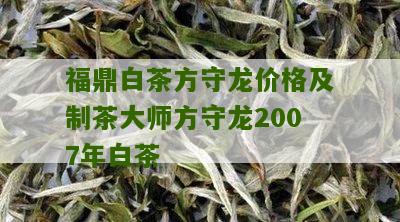 福鼎白茶方守龙价格及制茶大师方守龙2007年白茶