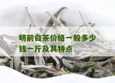 明前白茶价格一般多少钱一斤及其特点