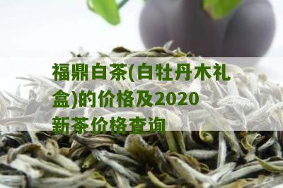 福鼎白茶(白牡丹木礼盒)的价格及2020新茶价格查询