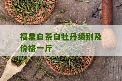 福鼎白茶白牡丹级别及价格一斤