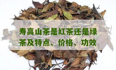 寿高山茶是红茶还是绿茶及特点、价格、功效