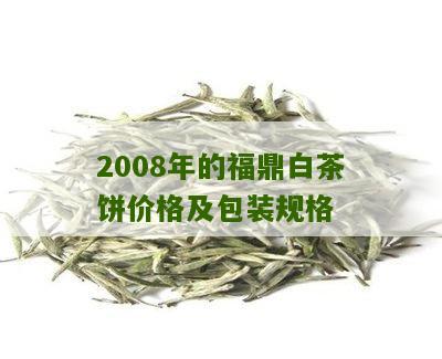 2008年的福鼎白茶饼价格及包装规格