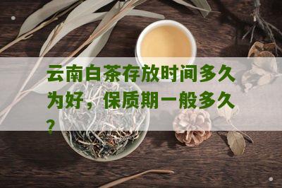 云南白茶存放时间多久为好，保质期一般多久？