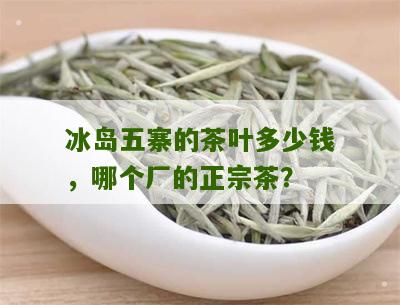 冰岛五寨的茶叶多少钱，哪个厂的正宗茶？