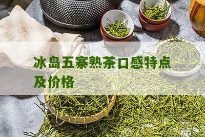 冰岛五寨熟茶口感特点及价格