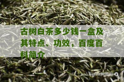 古树白茶多少钱一盒及其特点、功效，百度百科简介