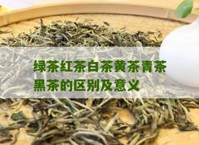 绿茶红茶白茶黄茶青茶黑茶的区别及意义