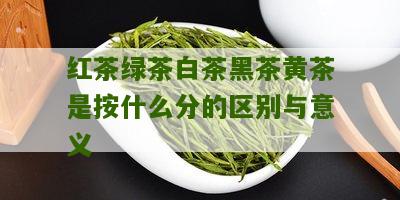 红茶绿茶白茶黑茶黄茶是按什么分的区别与意义