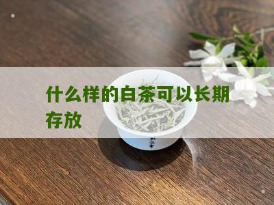 什么样的白茶可以长期存放