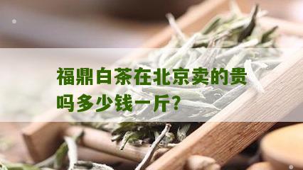 福鼎白茶在北京卖的贵吗多少钱一斤？