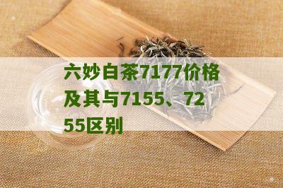 六妙白茶7177价格及其与7155、7255区别