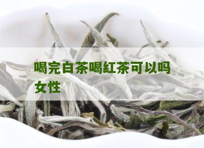 喝完白茶喝红茶可以吗女性