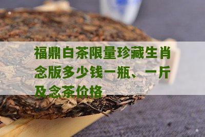 福鼎白茶限量珍藏生肖念版多少钱一瓶、一斤及念茶价格