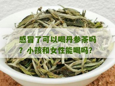 感冒了可以喝丹参茶吗？小孩和女性能喝吗？