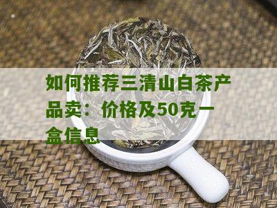 如何推荐三清山白茶产品卖：价格及50克一盒信息