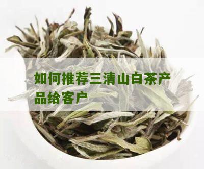 如何推荐三清山白茶产品给客户